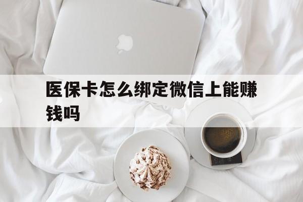天津最新医保卡怎么绑定微信上能赚钱吗方法分析(最方便真实的天津医保卡如何绑定微信?方法)