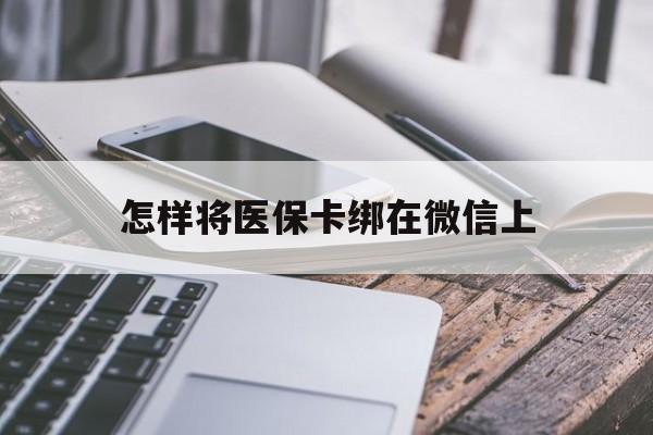 天津最新怎样将医保卡绑在微信上方法分析(最方便真实的天津怎么用医保卡绑定微信方法)