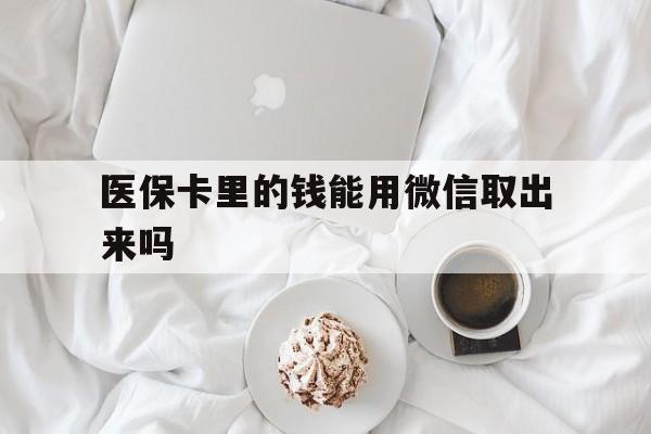 天津最新医保卡里的钱能用微信取出来吗方法分析(最方便真实的天津医保卡里的钱可以微信提现吗方法)
