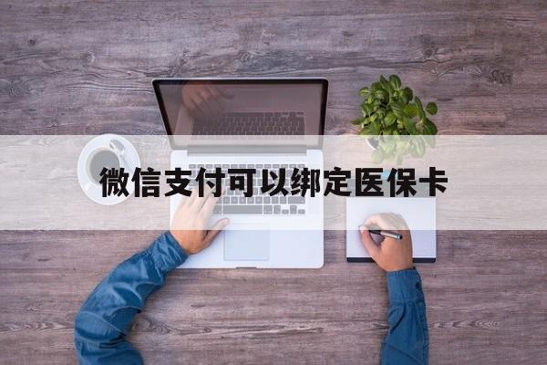 天津最新微信支付可以绑定医保卡方法分析(最方便真实的天津微信可以绑医保吗方法)