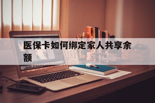 天津最新医保卡如何绑定家人共享余额方法分析(最方便真实的天津医保卡怎么绑定家人医保卡方法)