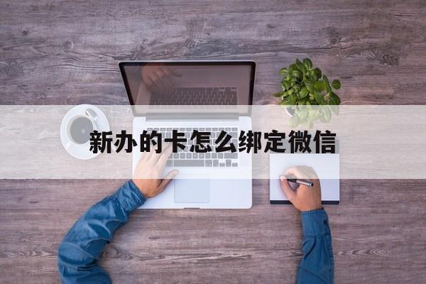 天津最新新办的卡怎么绑定微信方法分析(最方便真实的天津新办的卡怎么注册微信方法)