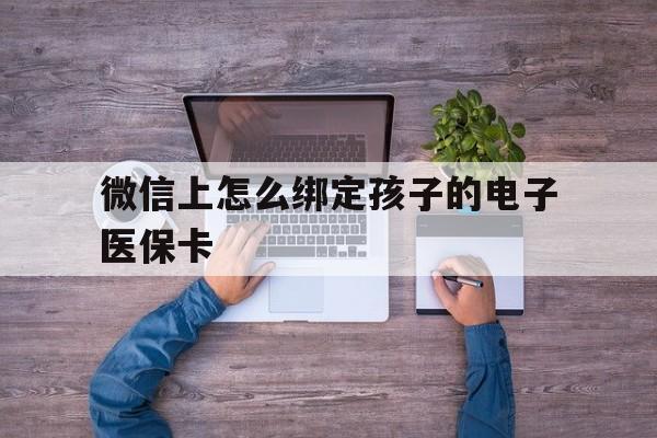 天津最新微信上怎么绑定孩子的电子医保卡方法分析(最方便真实的天津如何在微信上绑定孩子医保卡方法)