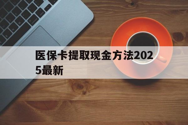 天津最新医保卡提取现金方法2025最新方法分析(最方便真实的天津医保卡如何提现?方法)