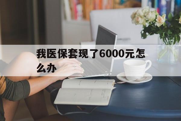 天津最新我医保套现了6000元怎么办方法分析(最方便真实的天津医保套现会被发现吗方法)