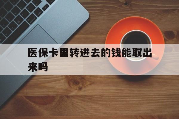 天津最新医保卡里转进去的钱能取出来吗方法分析(最方便真实的天津医保卡转钱进去怎么转出来方法)