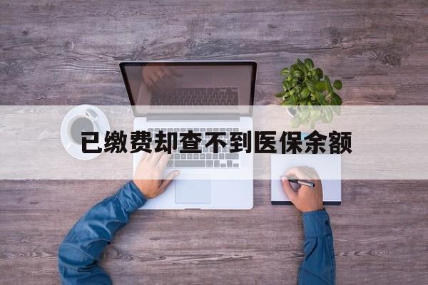 天津最新已缴费却查不到医保余额方法分析(最方便真实的天津已缴费却查不到医保余额怎么回事方法)