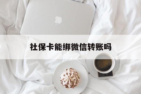 天津最新社保卡能绑微信转账吗方法分析(最方便真实的天津社保卡能绑定微信吗能提现吗方法)