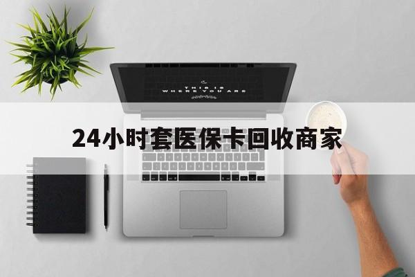 天津最新24小时套医保卡回收商家方法分析(最方便真实的天津高价回收医保卡方法)