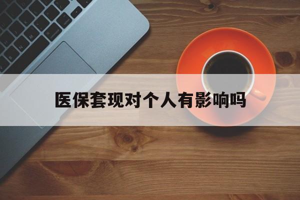 天津最新医保套现对个人有影响吗方法分析(最方便真实的天津医保套现会有影响吗?方法)