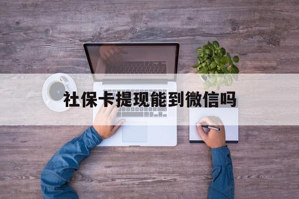 天津最新社保卡提现能到微信吗方法分析(最方便真实的天津社保卡提现?方法)