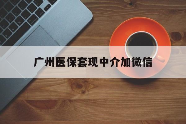 天津最新广州医保套现中介加微信方法分析(最方便真实的天津广州医保套现中介加微信是真的吗方法)